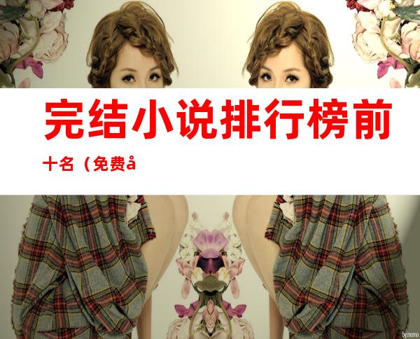 完结小说排行榜前十名(免费完结小说排行榜前十名)