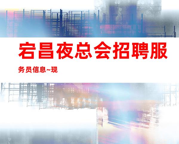 宕昌夜总会招聘服务员信息~现结10~急招中/急缺中
