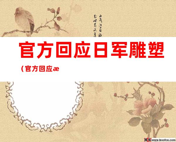 官方回应日军雕塑（官方回应日军雕塑一）