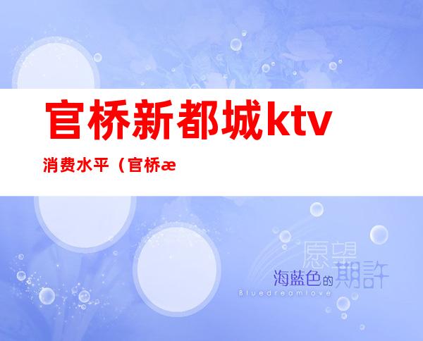 官桥新都城ktv消费水平(官桥新都城ktv电话多少)