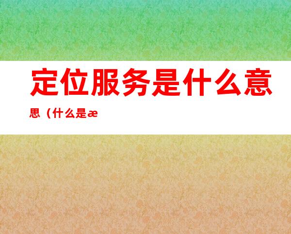 定位服务是什么意思（什么是服务定位?如何进行服务定位）