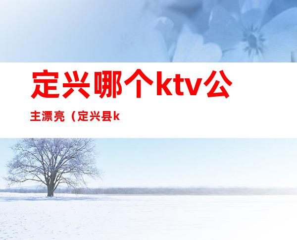 定兴哪个ktv公主漂亮（定兴县ktv比较开放）