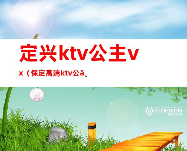定兴ktv公主vx(保定高端ktv公主)