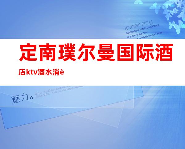 定南璞尔曼国际酒店ktv酒水消费表(定南璞尔曼国际酒店前台电话)