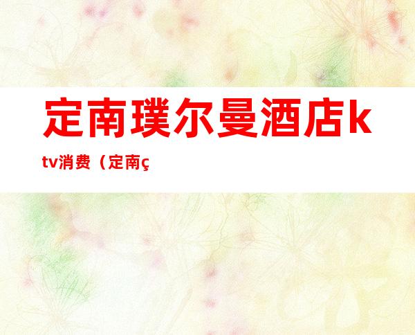 定南璞尔曼酒店ktv消费(定南璞尔曼酒店沐足)