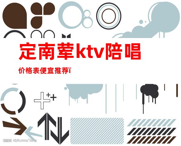 定南荤ktv陪唱价格表便宜推荐(定远县ktv陪唱)