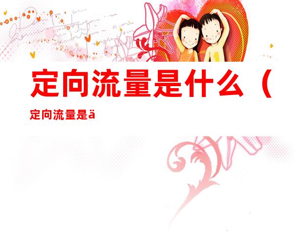 定向流量是什么(定向流量是什么意思电信卡)
