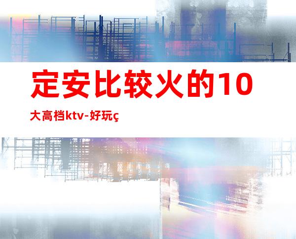 定安比较火的10大高档ktv-好玩的比较火的10大高档ktv – 南宁西乡塘商务KTV