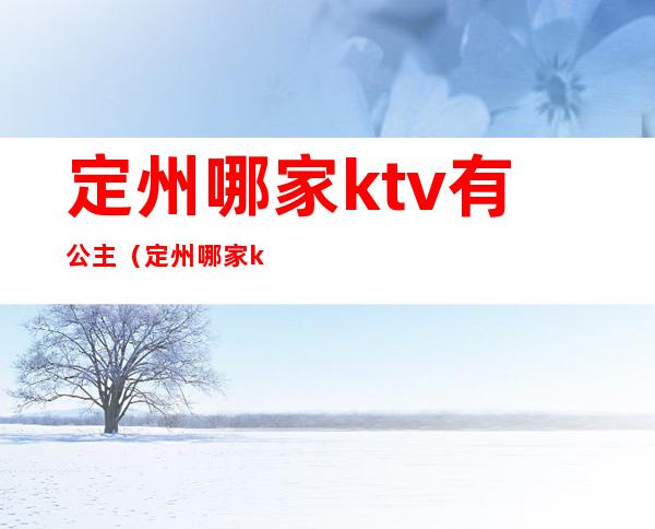 定州哪家ktv有公主(定州哪家ktv有公主房)