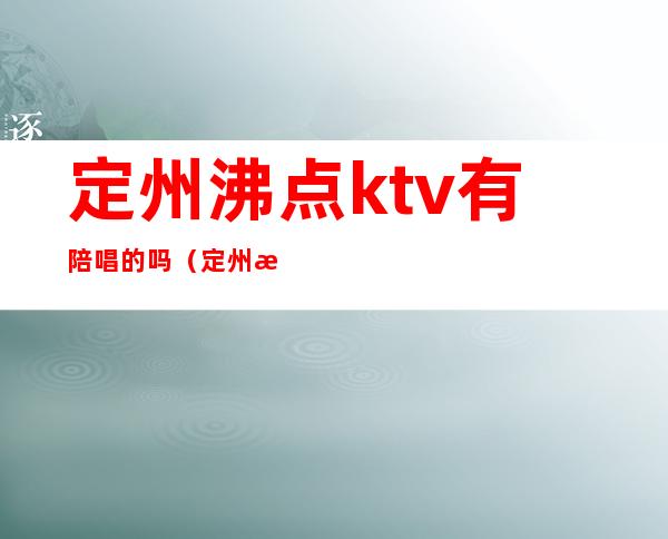 定州沸点ktv有陪唱的吗(定州沸点量贩式KTv在什么位置)
