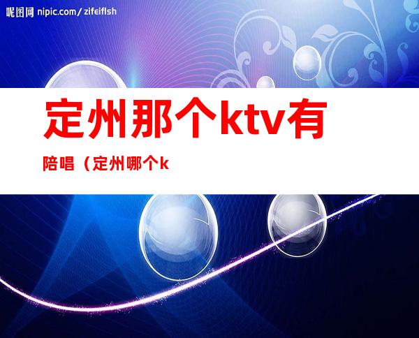 定州那个ktv有陪唱(定州哪个ktv有陪唱)