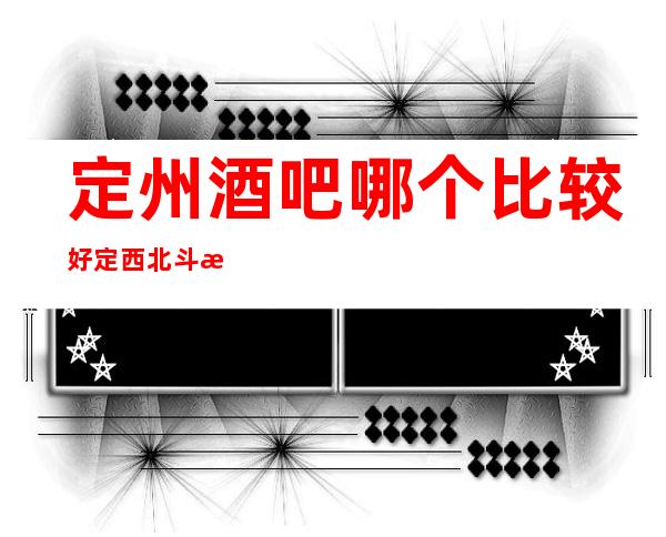 定州酒吧哪个比较好 定西北斗星酒吧号码