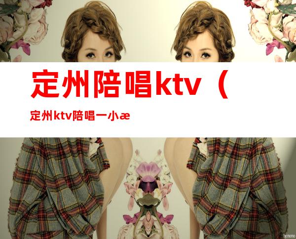 定州陪唱ktv（定州ktv陪唱一小时多少钱）