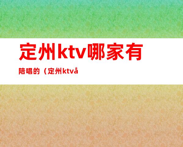 定州ktv哪家有陪唱的(定州ktv哪个比较好)