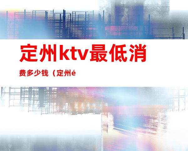 定州ktv最低消费多少钱(定州金樽ktv消费)