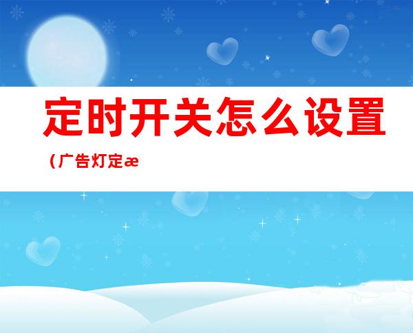 定时开关怎么设置（广告灯定时开关怎么设置）