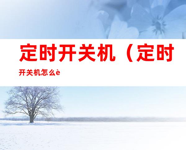 定时开关机（定时开关机怎么调自动开和关的时间）