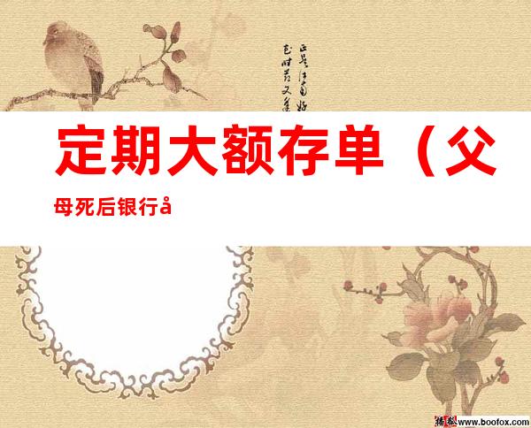 定期大额存单（父母死后银行定期大额存单）