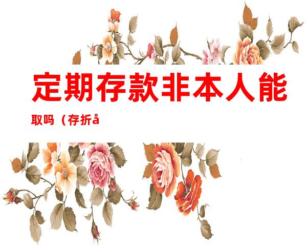 定期存款非本人能取吗(存折定期存款非本人能取吗)