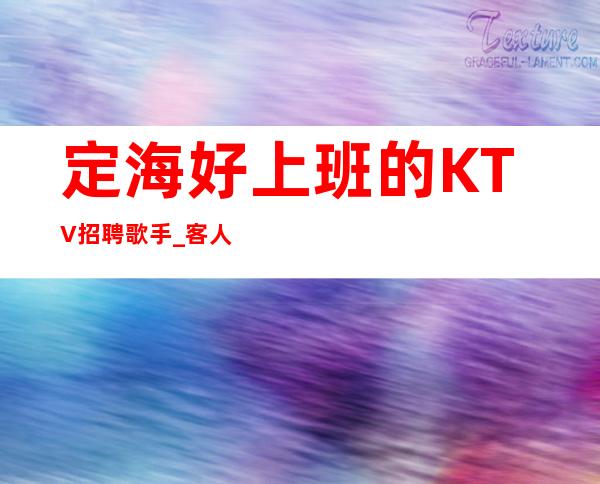 定海好上班的KTV招聘歌手_客人喝酒怎么样_生意太给力了