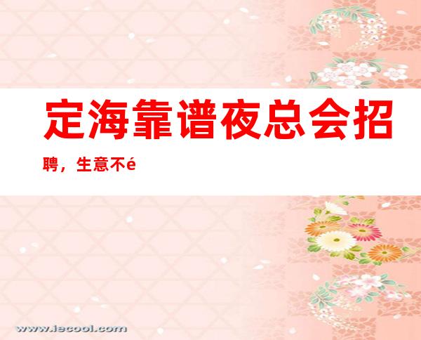 定海靠谱夜总会招聘，生意不错的场所，高薪职业就等你来