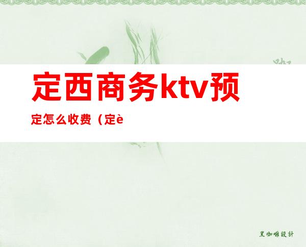 定西商务ktv预定怎么收费(定西市安定区KTV)