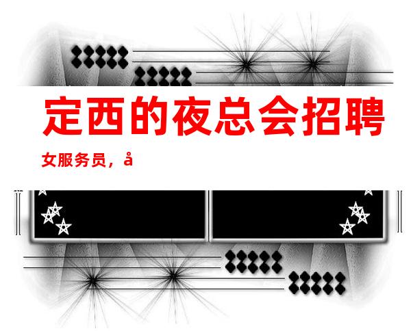 定西的夜总会招聘女服务员,客人喝酒怎么样,你还在找场子吗