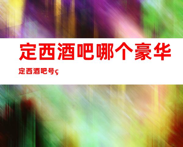 定西酒吧哪个豪华定西酒吧号码