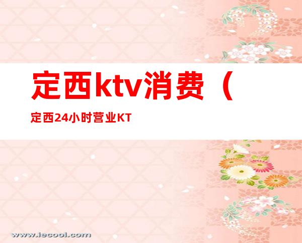 定西ktv消费(定西24小时营业KTV????)