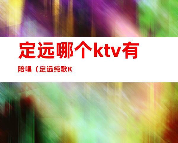 定远哪个ktv有陪唱(定远纯歌KTV电话)