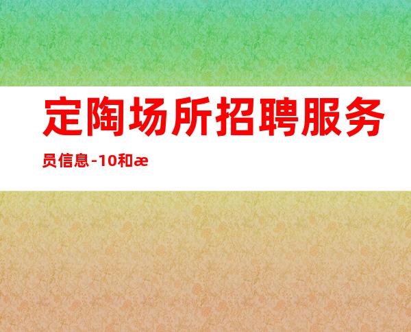 定陶场所招聘服务员信息-10和日工资-不用带上班