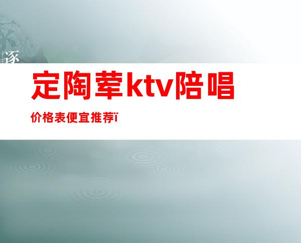 定陶荤ktv陪唱价格表便宜推荐(定陶ktv有哪些)