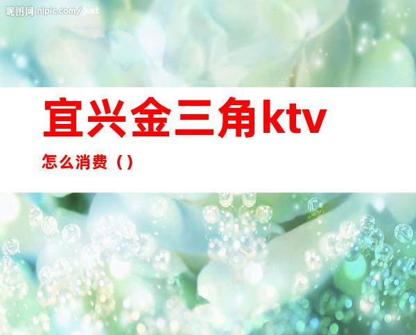 宜兴金三角ktv怎么消费()
