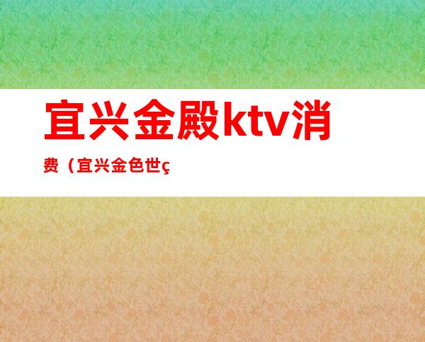 宜兴金殿ktv消费（宜兴金色世界ktv）
