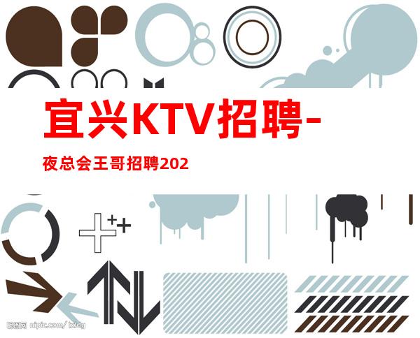 宜兴KTV招聘-夜总会王哥招聘2023更新简章请关注