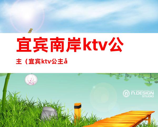 宜宾南岸ktv公主(宜宾ktv公主多少钱一位)