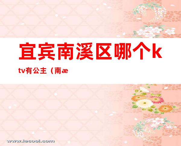 宜宾南溪区哪个ktv有公主(南溪ktv哪家公主比较好)