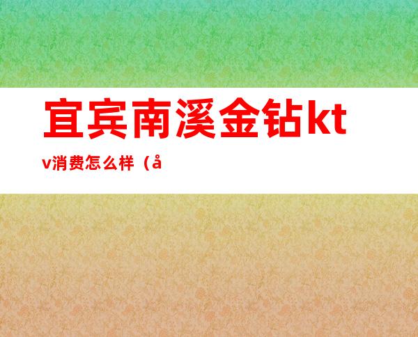 宜宾南溪金钻ktv消费怎么样(南宁金钻ktv服务怎么样)