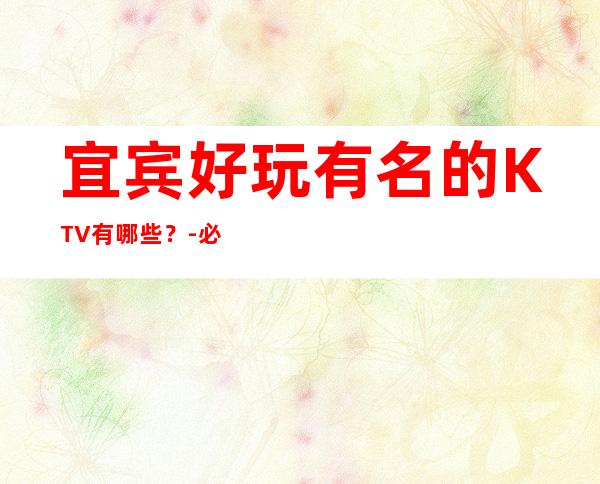 宜宾好玩有名的KTV有哪些?-必玩的好玩有名的KTV有哪些? – 兰州西固商务KTV