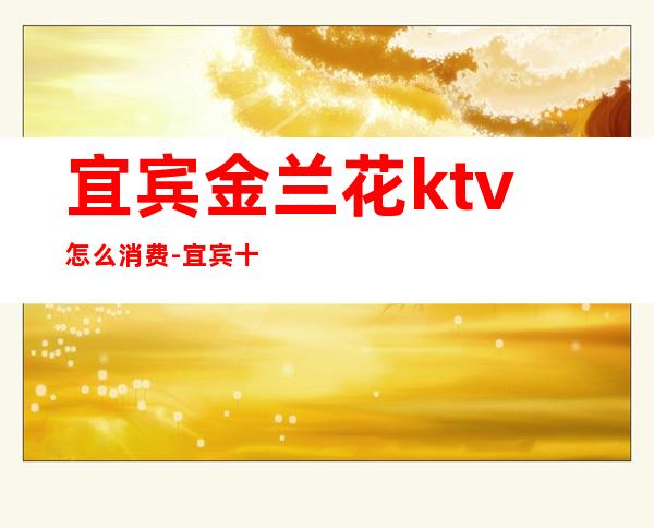 宜宾金兰花ktv怎么消费-宜宾十大著名景点
