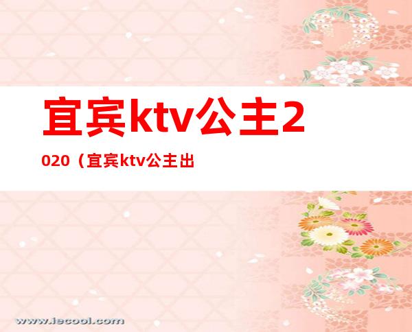 宜宾ktv公主2020(宜宾ktv公主出台)