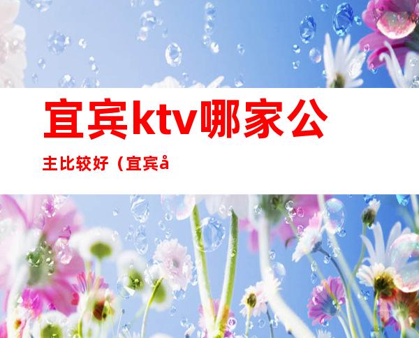 宜宾ktv哪家公主比较好(宜宾南岸ktv公主)
