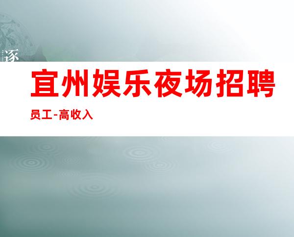 宜州娱乐夜场招聘员工-高/收入高-找工作的来吧