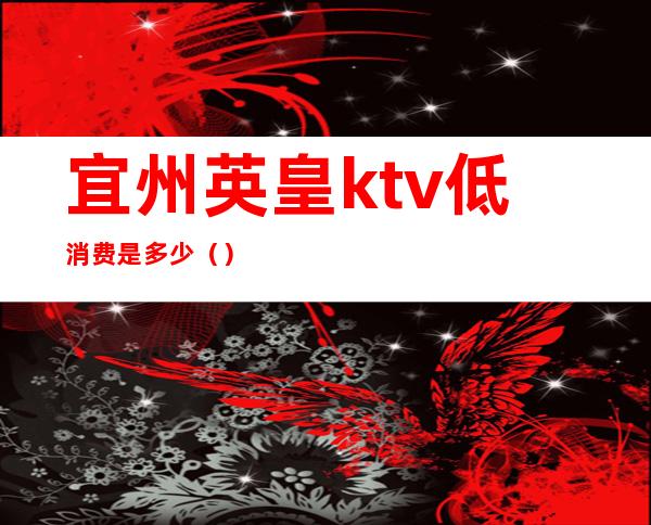 宜州英皇ktv低消费是多少()