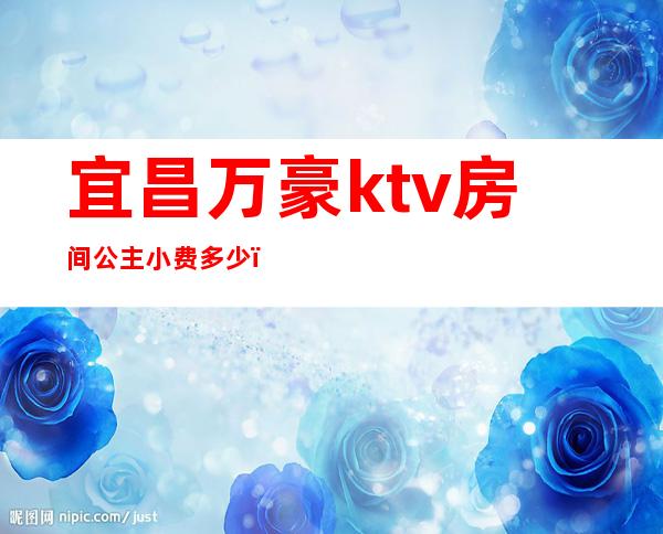 宜昌万豪ktv房间公主小费多少(宜昌大富豪ktv陪酒照片)