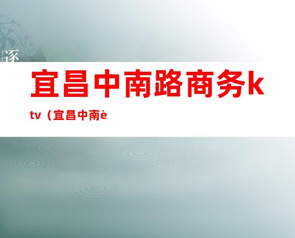 宜昌中南路商务ktv(宜昌中南路商业)
