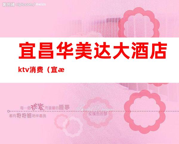 宜昌华美达大酒店ktv消费(宜昌华美达酒店餐厅电话)