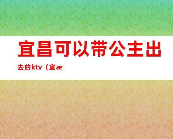 宜昌可以带公主出去的ktv（宜昌英伦公馆公主给带走吗）