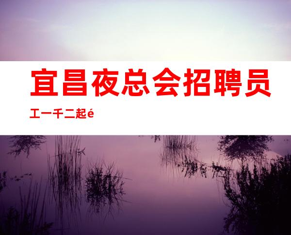 宜昌夜总会招聘员工一千二起 风生水起全凭本领