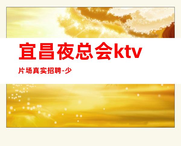 宜昌夜总会ktv片场真实招聘-少抱怨多努力